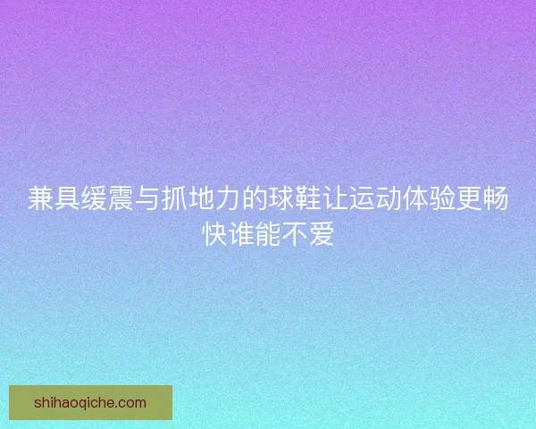 兼具缓震与抓地力的球鞋让运动体验更畅快谁能不爱