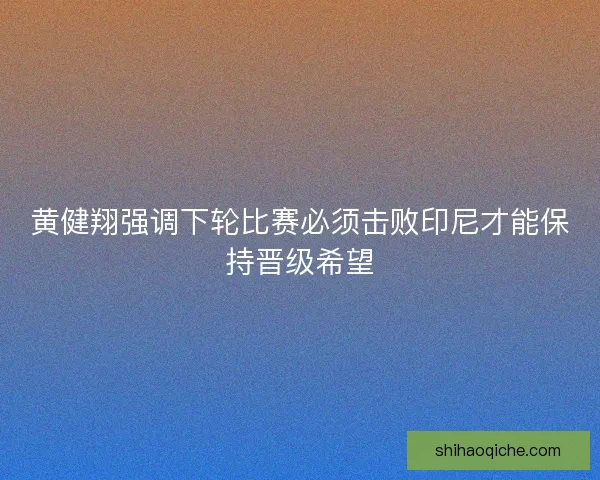 黄健翔强调下轮比赛必须击败印尼才能保持晋级希望