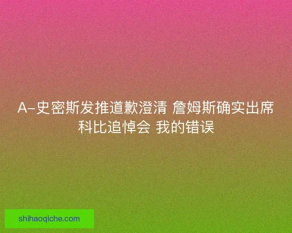 A-史密斯发推道歉澄清 詹姆斯确实出席科比追悼会 我的错误