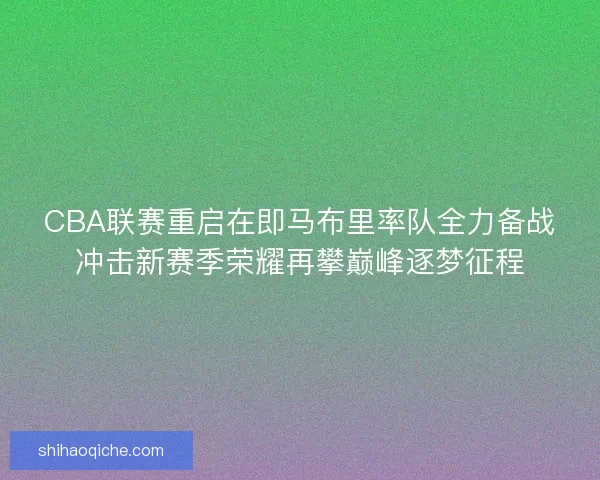 CBA联赛重启在即马布里率队全力备战冲击新赛季荣耀再攀巅峰逐梦征程