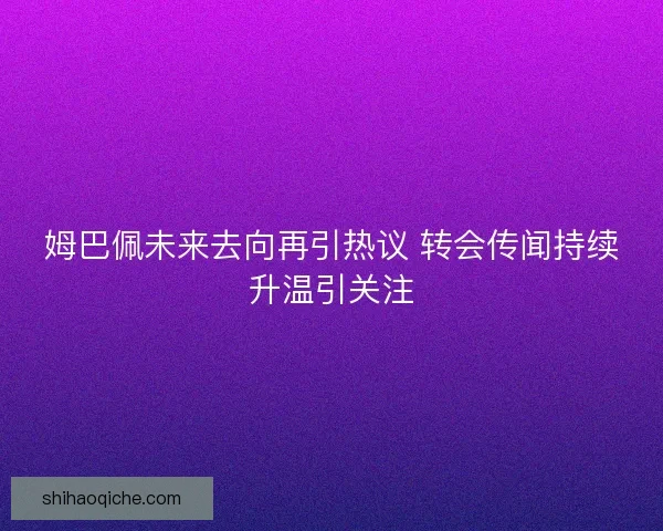 姆巴佩未来去向再引热议 转会传闻持续升温引关注