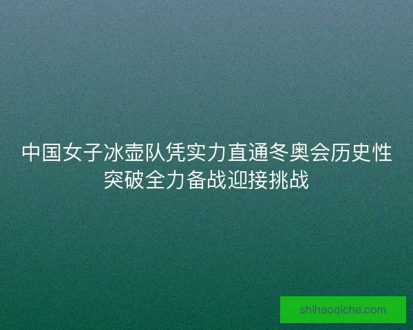 中国女子冰壶队凭实力直通冬奥会历史性突破全力备战迎接挑战