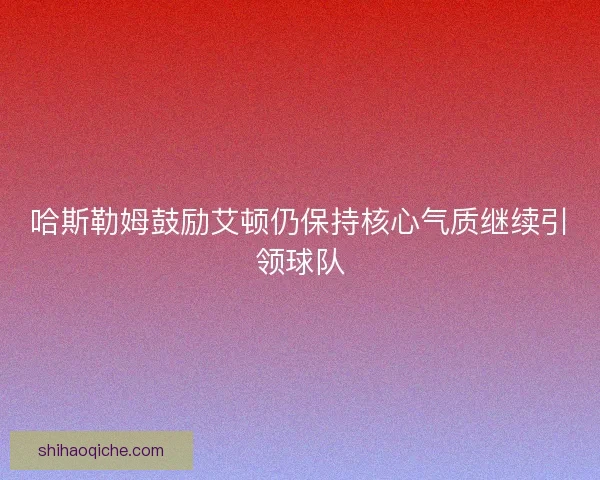 哈斯勒姆鼓励艾顿仍保持核心气质继续引领球队