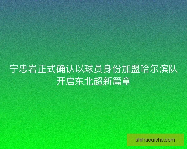 宁忠岩正式确认以球员身份加盟哈尔滨队开启东北超新篇章