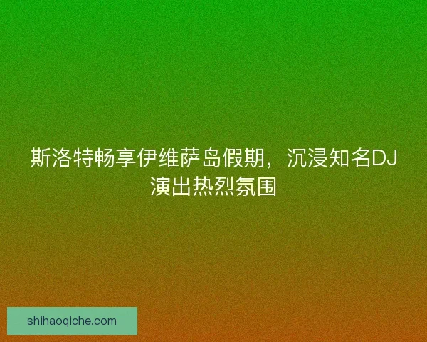 斯洛特畅享伊维萨岛假期，沉浸知名DJ演出热烈氛围