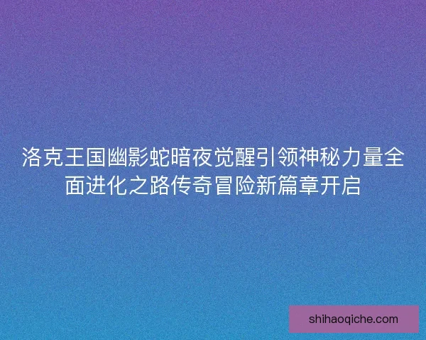 洛克王国幽影蛇暗夜觉醒引领神秘力量全面进化之路传奇冒险新篇章开启