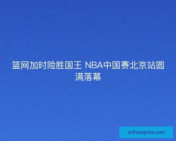 篮网加时险胜国王 NBA中国赛北京站圆满落幕