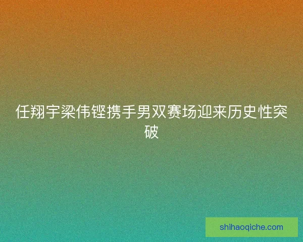 任翔宇梁伟铿携手男双赛场迎来历史性突破