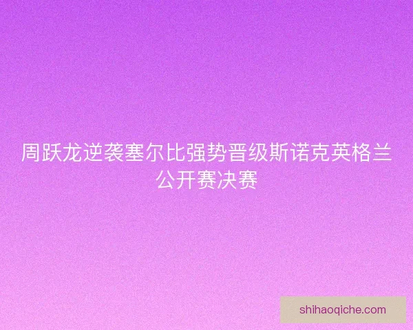 周跃龙逆袭塞尔比强势晋级斯诺克英格兰公开赛决赛