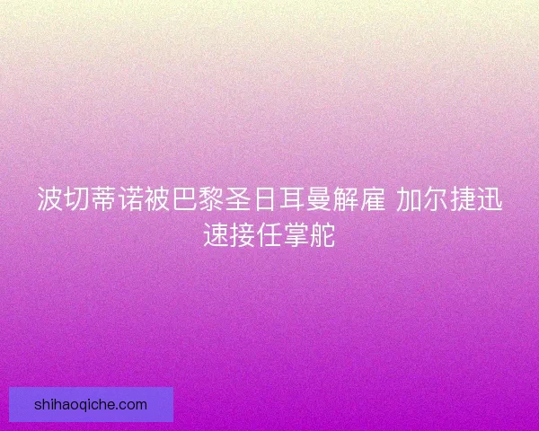 波切蒂诺被巴黎圣日耳曼解雇 加尔捷迅速接任掌舵