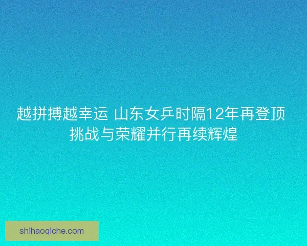 越拼搏越幸运 山东女乒时隔12年再登顶 挑战与荣耀并行再续辉煌