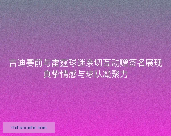 吉迪赛前与雷霆球迷亲切互动赠签名展现真挚情感与球队凝聚力