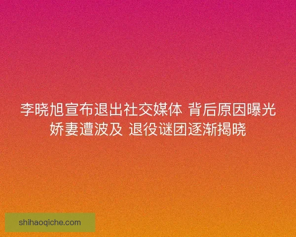 李晓旭宣布退出社交媒体 背后原因曝光娇妻遭波及 退役谜团逐渐揭晓