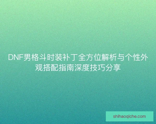 DNF男格斗时装补丁全方位解析与个性外观搭配指南深度技巧分享