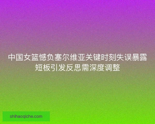 中国女篮憾负塞尔维亚关键时刻失误暴露短板引发反思需深度调整